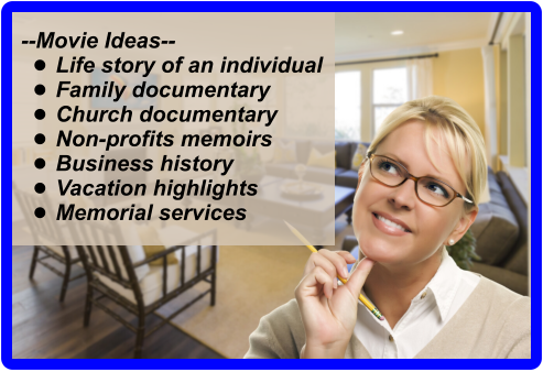 --Movie Ideas-- •	Life story of an individual •	Family documentary •	Church documentary •	Non-profits memoirs •	Business history •	Vacation highlights •	Memorial services